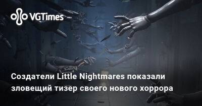 Создатели Little Nightmares показали зловещий тизер своего нового хоррора - vgtimes.ru