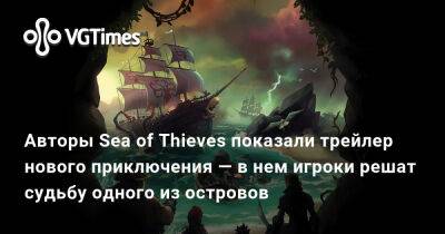 Авторы Sea of Thieves показали трейлер нового приключения — в нем игроки решат судьбу одного из островов - vgtimes.ru