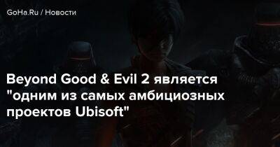 Beyond Good & Evil 2 является "одним из самых амбициозных проектов Ubisoft" - goha.ru