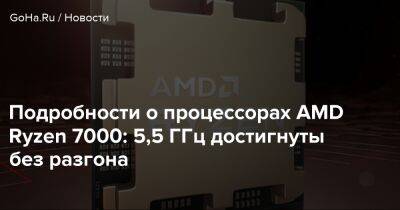 Подробности о процессорах AMD Ryzen 7000: 5,5 ГГц достигнуты без разгона - goha.ru