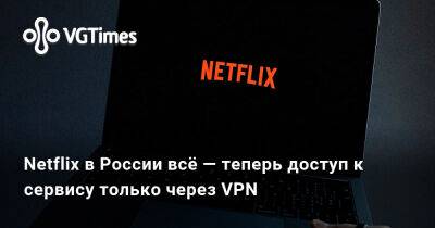 Netflix в России всё — теперь доступ к сервису только через VPN - vgtimes.ru - Сша - Россия