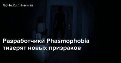 Разработчики Phasmophobia тизерят новых призраков - goha.ru