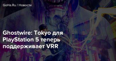 Ghostwire: Tokyo для PlayStation 5 теперь поддерживает VRR - goha.ru - Tokyo