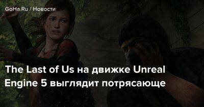 The Last of Us на движке Unreal Engine 5 выглядит потрясающе - goha.ru