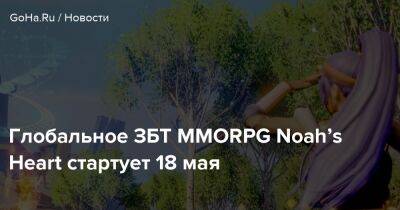 Глобальное ЗБТ MMORPG Noah’s Heart стартует 18 мая - goha.ru