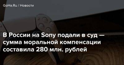 Станислав Исаков - В России на Sony подали в суд — сумма моральной компенсации составила 280 млн. рублей - goha.ru - Россия