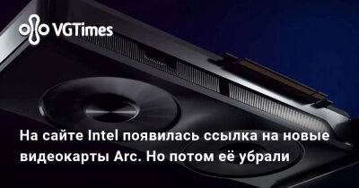 На сайте Intel появилась ссылка на новые видеокарты Arc. Но потом её убрали - vgtimes.ru - Китай