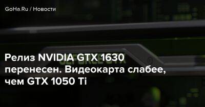 Релиз NVIDIA GTX 1630 перенесен. Видеокарта слабее, чем GTX 1050 Ti - goha.ru