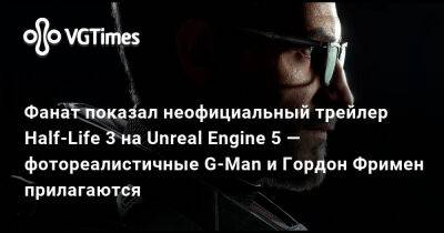 Гордон Фримен - Фанат показал неофициальный трейлер Half-Life 3 на Unreal Engine 5 — фотореалистичные G-Man и Гордон Фримен прилагаются - vgtimes.ru