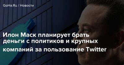 Илон Маск - Илон Маск планирует брать деньги с политиков и крупных компаний за пользование Twitter - goha.ru