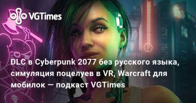 DLC в Cyberpunk 2077 без русского языка, симуляция поцелуев в VR, Warcraft для мобилок — подкаст VGTimes - vgtimes.ru - Россия