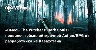 «Смесь The Witcher и Dark Souls» — появился геймплей мрачной Action/RPG от разработчика из Казахстана - vgtimes.ru - Россия - Казахстан
