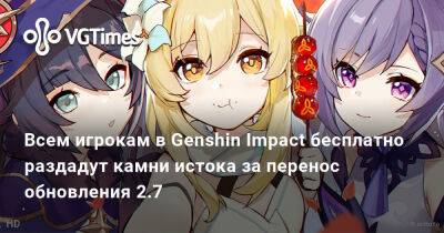 Всем игрокам в Genshin Impact бесплатно раздадут камни истока за перенос обновления 2.7 - vgtimes.ru - Шанхай