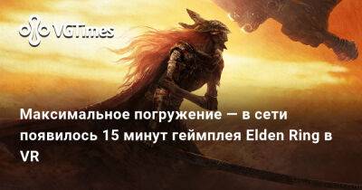 Люк Росс - Максимальное погружение — в сети появилось 15 минут геймплея Elden Ring в VR - vgtimes.ru