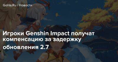 Игроки Genshin Impact получат компенсацию за задержку обновления 2.7 - goha.ru