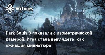 Dark Souls 3 показали с изометрической камерой. Игра стала выглядеть, как ожившая миниатюра - vgtimes.ru