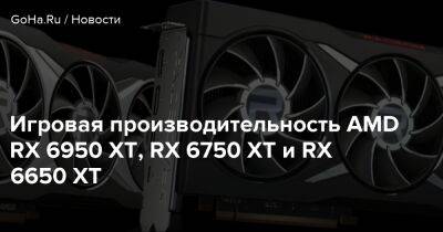 Игровая производительность AMD RX 6950 XT, RX 6750 XT и RX 6650 XT - goha.ru