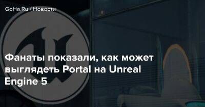 Фанаты показали, как может выглядеть Portal на Unreal Engine 5 - goha.ru