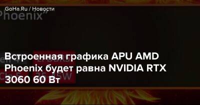 Встроенная графика APU AMD Phoenix будет равна NVIDIA RTX 3060 60 Вт - goha.ru