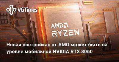 Новая «встройка» от AMD может быть на уровне мобильной NVIDIA RTX 3060 - vgtimes.ru