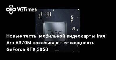 Новые тесты мобильной видеокарты Intel Arc A370M показывают её мощность GeForce RTX 3050 - vgtimes.ru - Южная Корея