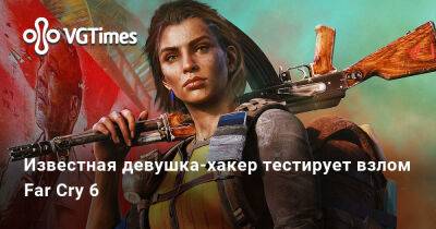 Известная девушка-хакер тестирует взлом Far Cry 6 - vgtimes.ru - Россия