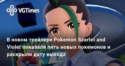 В новом трейлере Pokemon Scarlet and Violet показали пять новых покемонов и раскрыли дату выхода - vgtimes.ru - Испания