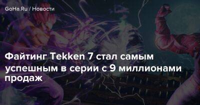 Bandai Namco - Файтинг Tekken 7 стал самым успешным в серии с 9 миллионами продаж - goha.ru