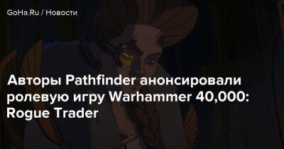 Авторы Pathfinder анонсировали ролевую игру Warhammer 40,000: Rogue Trader - goha.ru