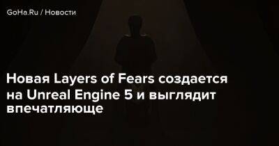 Bloober Team - Новая Layers of Fears создается на Unreal Engine 5 и выглядит впечатляюще - goha.ru