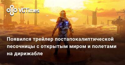 Появился трейлер постапокалиптической песочницы с открытым миром и полетами на дирижабле - vgtimes.ru