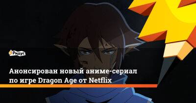 Анонсирован новый аниме-сериал по игре Dragon Age от Netflix - ridus.ru