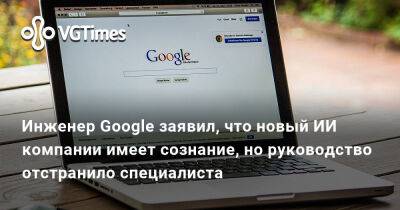 Инженер Google заявил, что новый ИИ компании имеет сознание, но руководство отстранило специалиста - vgtimes.ru