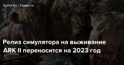 Релиз симулятора на выживание ARK II переносится на 2023 год - goha.ru