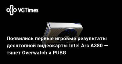 Появились первые игровые результаты десктопной видеокарты Intel Arc A380 — тянет Overwatch и PUBG - vgtimes.ru - Китай