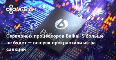 Серверных процессоров Baikal-S больше не будет — выпуск прекрастили из-за санкций - vgtimes.ru - Россия - Англия - Санкт-Петербург
