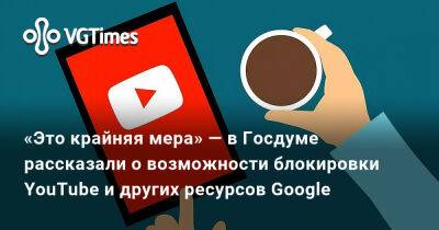 Антон Горелкин - «Это крайняя мера» — в Госдуме рассказали о возможности блокировки YouTube и других ресурсов Google - vgtimes.ru - Россия