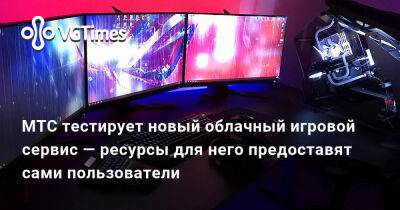 МТС тестирует новый облачный игровой сервис — ресурсы для него предоставят сами пользователи - vgtimes.ru - Россия