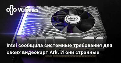 Intel сообщила системные требования для своих видеокарт Ark. И они странные - vgtimes.ru