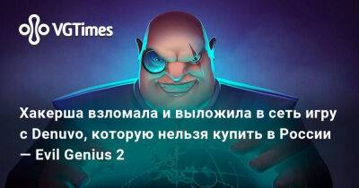 Хакерша взломала и выложила в сеть игру с Denuvo, которую нельзя купить в России — Evil Genius 2 - vgtimes.ru - Россия