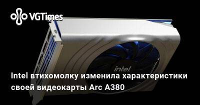 Intel втихомолку изменила характеристики своей видеокарты Arc A380 - vgtimes.ru - Китай - Варшава - Российская Империя