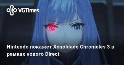 Nintendo Direct - Nintendo покажет Xenoblade Chronicles 3 в рамках нового Direct - vgtimes.ru