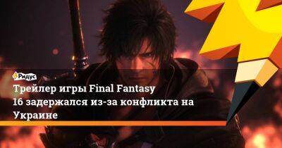 Наоки Есида - Трейлер игры Final Fantasy 16 задержался из-за конфликта на Украине - ridus.ru - Украина