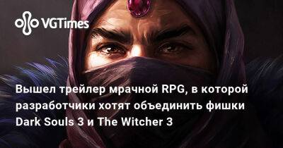 Вышел трейлер мрачной RPG, в которой разработчики хотят объединить фишки Dark Souls 3 и The Witcher 3 - vgtimes.ru