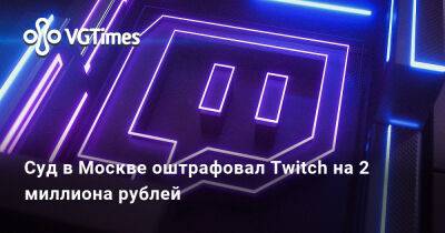 Суд в Москве оштрафовал Twitch на 2 миллиона рублей - vgtimes.ru - Россия - Москва