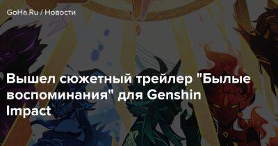 Вышел сюжетный трейлер "Былые воспоминания" для Genshin Impact - goha.ru