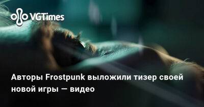 Авторы Frostpunk выложили тизер своей новой игры — видео - vgtimes.ru - Франция