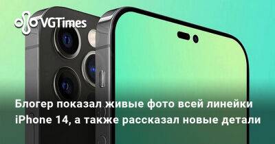 Блогер показал живые фото всей линейки iPhone 14, а также рассказал новые детали - vgtimes.ru