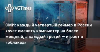 СМИ: каждый четвёртый геймер в России хочет сменить компьютер на более мощный, а каждый третий — играет в «облаках» - vgtimes.ru - Россия