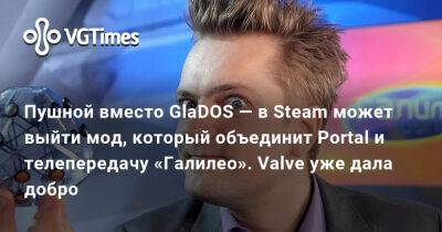 Александр Пушной - Пушной вместо GlaDOS — в Steam может выйти мод, который объединит Portal и телепередачу «Галилео». Valve уже дала добро - vgtimes.ru